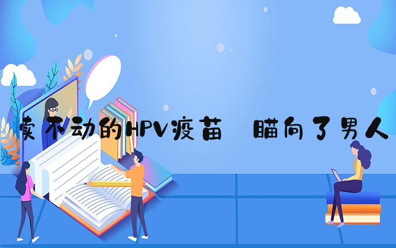 卖不动的HPV疫苗 瞄向了男人